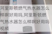 阿里斯顿燃气热水器怎么样啊好用吗,阿里斯顿燃气热水器怎么样啊好用吗视频