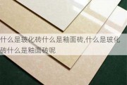 什么是玻化砖什么是釉面砖,什么是玻化砖什么是釉面砖呢