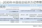 中信建投：2030年中国低空经济万亿市场 政策推动产业集群成形