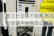 格兰仕空调不制热,格兰仕空调不制热怎么解决