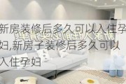 新房装修后多久可以入住孕妇,新房子装修后多久可以入住孕妇