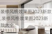 装修风格效果图2023新款,装修风格效果图2023新款大全