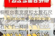 橱柜台面宽度和大理石尺寸,橱柜台面宽度和大理石尺寸一样吗