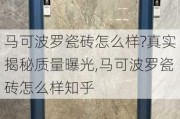 马可波罗瓷砖怎么样?真实揭秘质量曝光,马可波罗瓷砖怎么样知乎