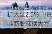 扩大至2.5% 中资券商股继续大涨