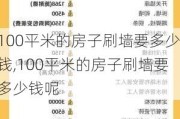 100平米的房子刷墙要多少钱,100平米的房子刷墙要多少钱呢