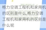 格力空调工程机和家用机的区别是什么,格力空调工程机和家用机的区别是什么呢