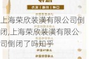 上海荣欣装潢有限公司倒闭,上海荣欣装潢有限公司倒闭了吗知乎