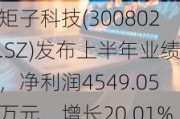 矩子科技(300802.SZ)发布上半年业绩，净利润4549.05万元，增长20.01%