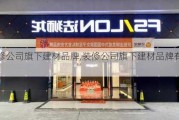 装修公司旗下建材品牌,装修公司旗下建材品牌有哪些