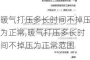 暖气打压多长时间不掉压为正常,暖气打压多长时间不掉压为正常范围