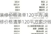 装修价格清单120平方,装修价格清单120平方多少钱