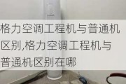 格力空调工程机与普通机区别,格力空调工程机与普通机区别在哪