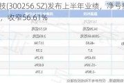 星星科技(300256.SZ)发布上半年业绩，净亏损7779.36万元，收窄56.61%