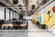 著名办公室设计公司排名,著名办公室设计公司排名榜