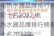 电热水器品牌排行榜前十名2022,电热水器品牌排行榜前十名2022年