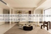 现在流行装修风格2024年怎么样,现在流行装修风格2024年怎么样了