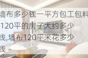 墙布多少钱一平方包工包料,120平的房子大约多少钱,墙布120平米花多少钱