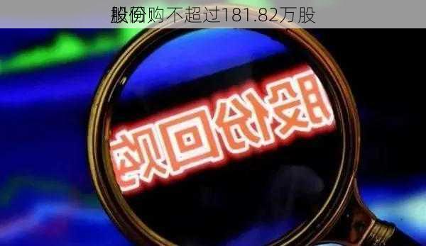 
股份：
拟回购不超过181.82万股
股份