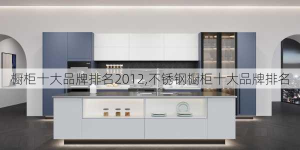 橱柜十大品牌排名2012,不锈钢橱柜十大品牌排名