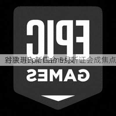 谷歌与Epic Games反
对决进入新回合 5月听证会成焦点