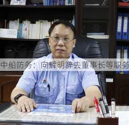 中船防务：向辉明辞去董事长等职务