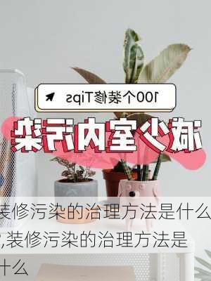 装修污染的治理方法是什么?,装修污染的治理方法是什么