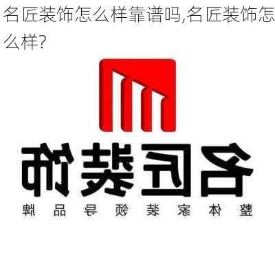 名匠装饰怎么样靠谱吗,名匠装饰怎么样?