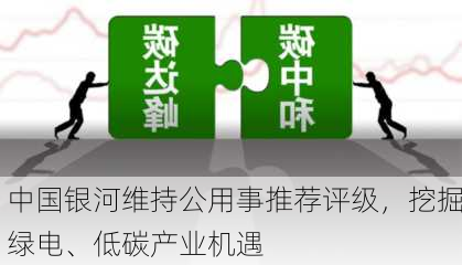 中国银河维持公用事推荐评级，挖掘绿电、低碳产业机遇