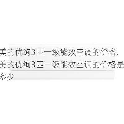 美的优绚3匹一级能效空调的价格,美的优绚3匹一级能效空调的价格是多少