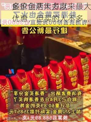 金价创两年多以来最大
！
多家金店大力度优惠，但买的人不多…