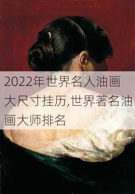 2022年世界名人油画大尺寸挂历,世界著名油画大师排名