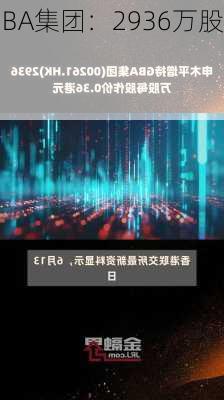 申木平增持GBA集团：2936万股每股0.36
元，持股
例升至5.01%