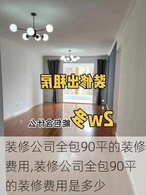 装修公司全包90平的装修费用,装修公司全包90平的装修费用是多少