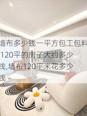 墙布多少钱一平方包工包料,120平的房子大约多少钱,墙布120平米花多少钱