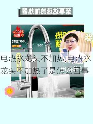 电热水龙头不加热,电热水龙头不加热了是怎么回事