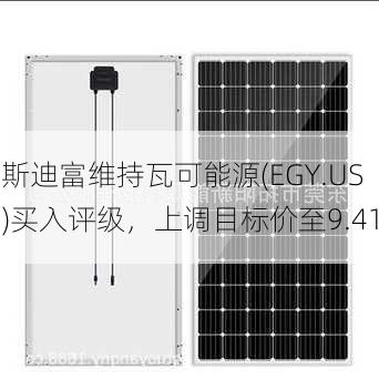 斯迪富维持瓦可能源(EGY.US)买入评级，上调目标价至9.41
