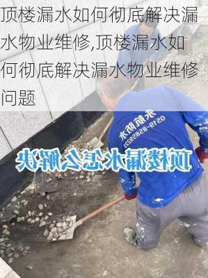 顶楼漏水如何彻底解决漏水物业维修,顶楼漏水如何彻底解决漏水物业维修问题