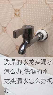 洗澡的水龙头漏水怎么办,洗澡的水龙头漏水怎么办视频