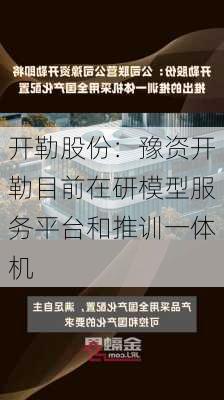 开勒股份：豫资开勒目前在研模型服务平台和推训一体机