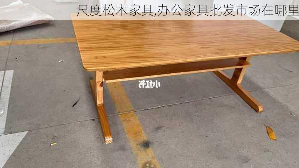 尺度松木家具,办公家具批发市场在哪里