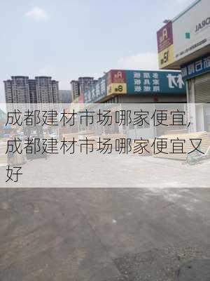 成都建材市场哪家便宜,成都建材市场哪家便宜又好