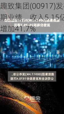 趣致集团(00917)发布中期业绩，收入5.15亿元 同
增加41.7%