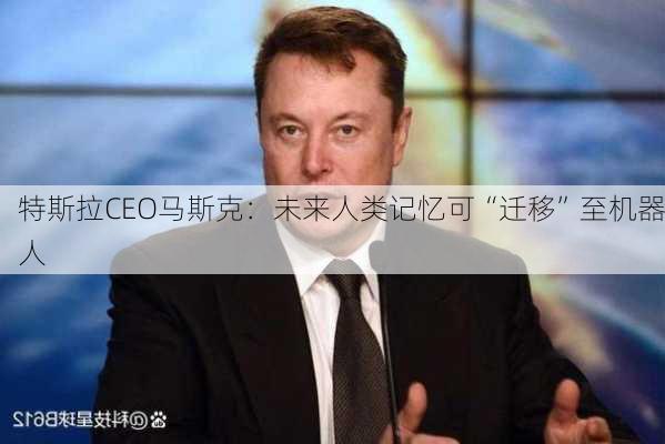 特斯拉CEO马斯克：未来人类记忆可“迁移”至机器人