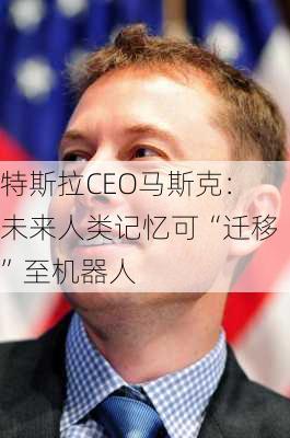 特斯拉CEO马斯克：未来人类记忆可“迁移”至机器人