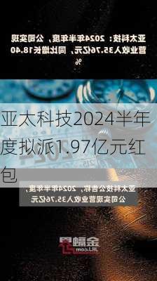 亚太科技2024半年度拟派1.97亿元红包