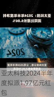 亚太科技2024半年度拟派1.97亿元红包