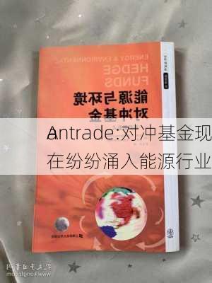 A
antrade:对冲基金现在纷纷涌入能源行业