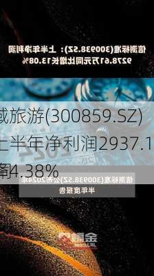 西域旅游(300859.SZ)：上半年净利润2937.12万元 同
下降4.38%