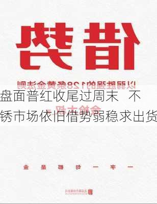 盘面普红收尾过周末   不锈市场依旧借势弱稳求出货